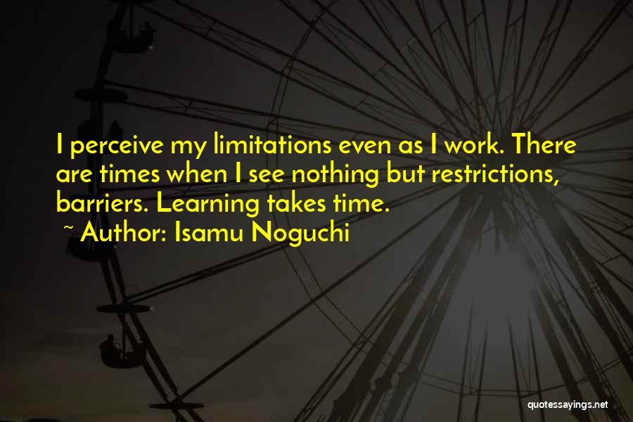 Isamu Noguchi Quotes: I Perceive My Limitations Even As I Work. There Are Times When I See Nothing But Restrictions, Barriers. Learning Takes