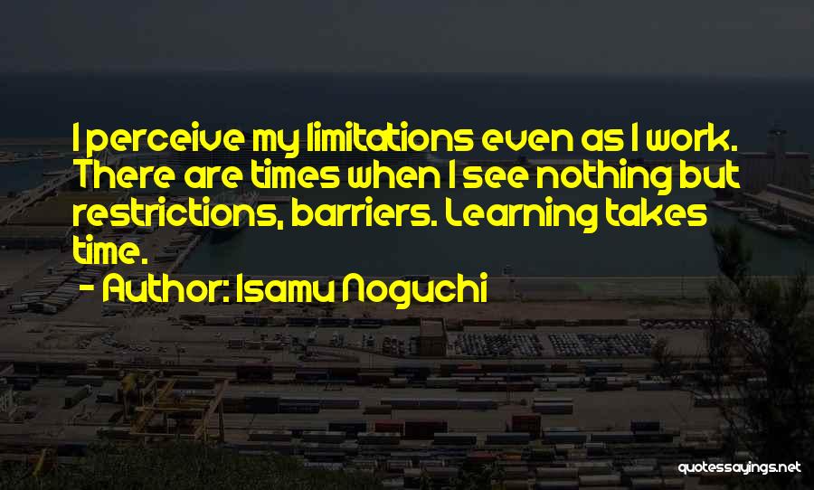 Isamu Noguchi Quotes: I Perceive My Limitations Even As I Work. There Are Times When I See Nothing But Restrictions, Barriers. Learning Takes