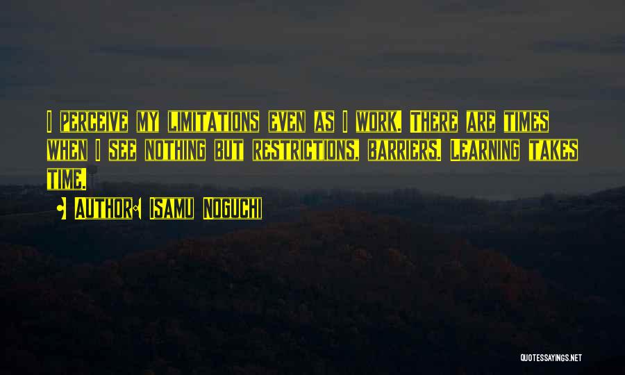 Isamu Noguchi Quotes: I Perceive My Limitations Even As I Work. There Are Times When I See Nothing But Restrictions, Barriers. Learning Takes