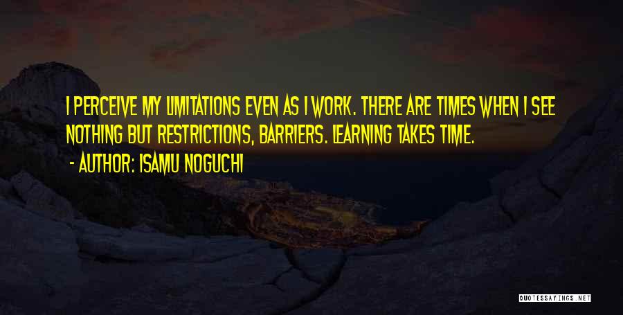 Isamu Noguchi Quotes: I Perceive My Limitations Even As I Work. There Are Times When I See Nothing But Restrictions, Barriers. Learning Takes