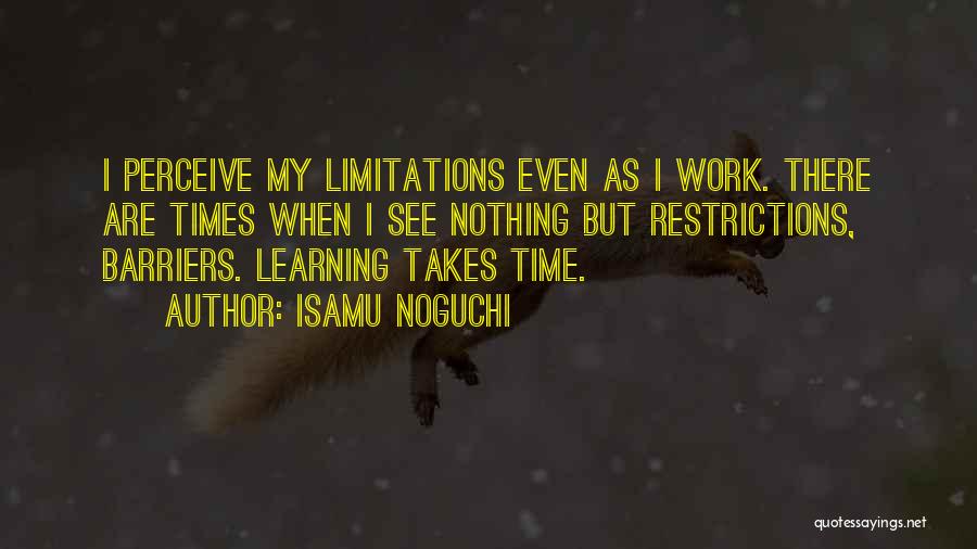 Isamu Noguchi Quotes: I Perceive My Limitations Even As I Work. There Are Times When I See Nothing But Restrictions, Barriers. Learning Takes