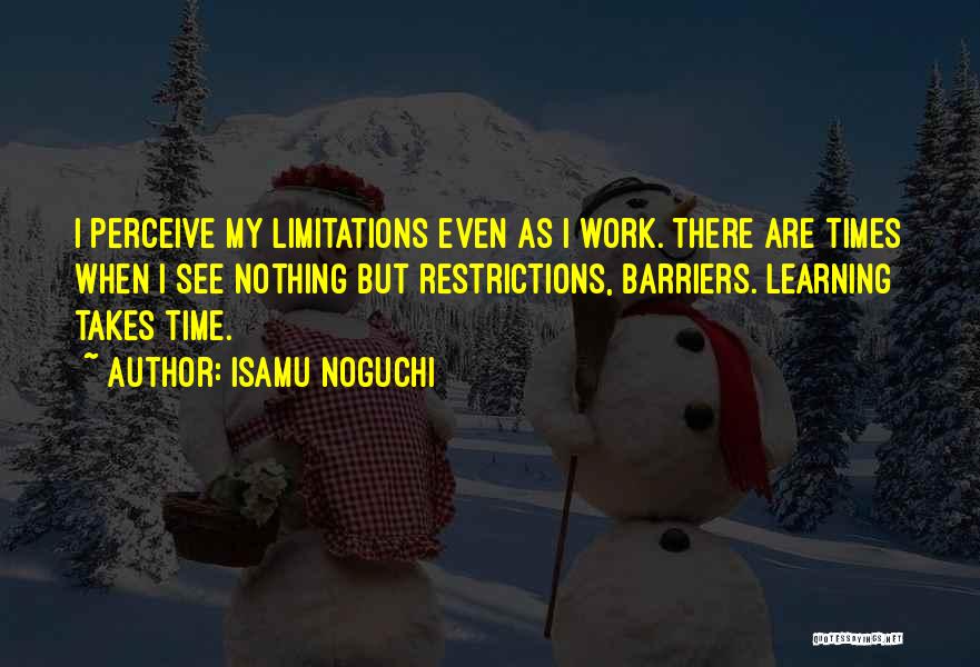 Isamu Noguchi Quotes: I Perceive My Limitations Even As I Work. There Are Times When I See Nothing But Restrictions, Barriers. Learning Takes