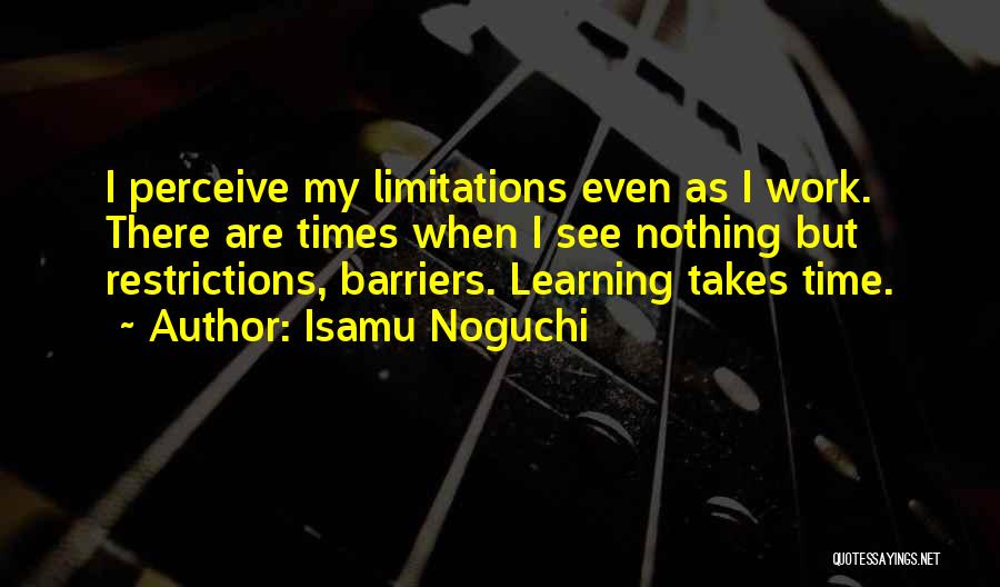 Isamu Noguchi Quotes: I Perceive My Limitations Even As I Work. There Are Times When I See Nothing But Restrictions, Barriers. Learning Takes