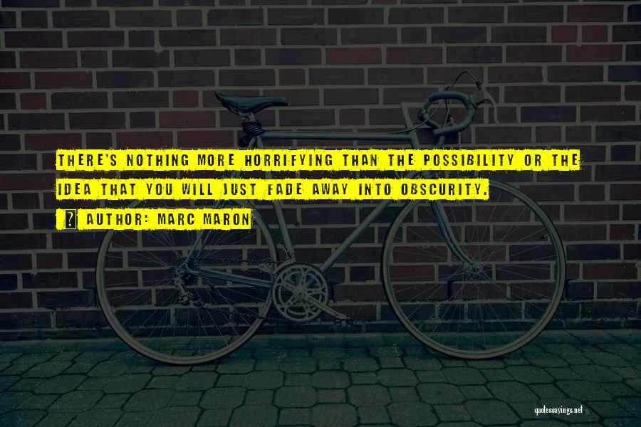 Marc Maron Quotes: There's Nothing More Horrifying Than The Possibility Or The Idea That You Will Just Fade Away Into Obscurity.