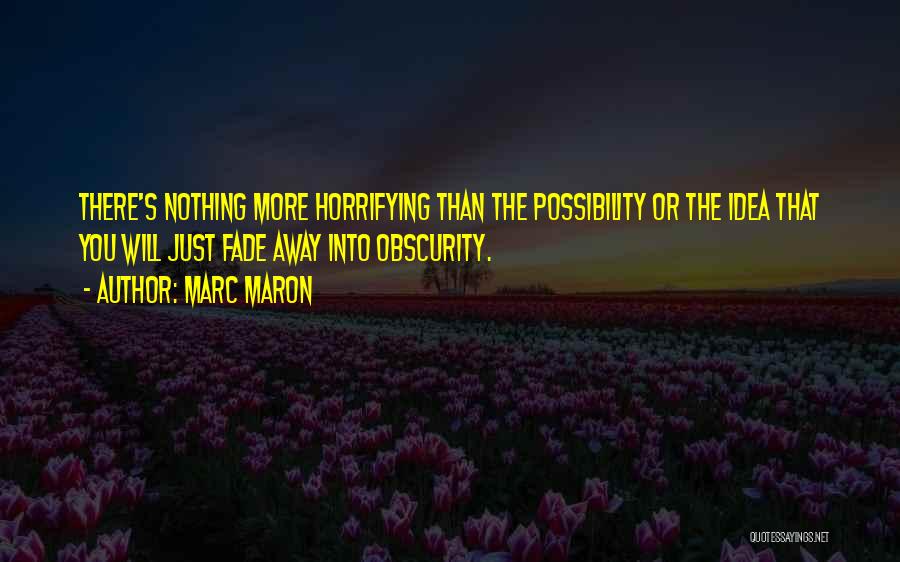 Marc Maron Quotes: There's Nothing More Horrifying Than The Possibility Or The Idea That You Will Just Fade Away Into Obscurity.