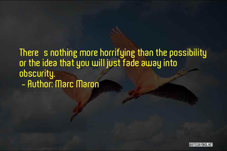 Marc Maron Quotes: There's Nothing More Horrifying Than The Possibility Or The Idea That You Will Just Fade Away Into Obscurity.