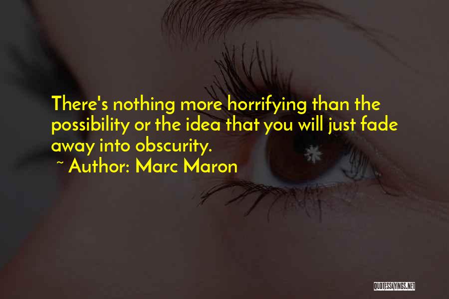 Marc Maron Quotes: There's Nothing More Horrifying Than The Possibility Or The Idea That You Will Just Fade Away Into Obscurity.
