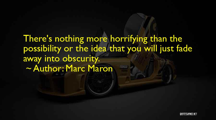 Marc Maron Quotes: There's Nothing More Horrifying Than The Possibility Or The Idea That You Will Just Fade Away Into Obscurity.