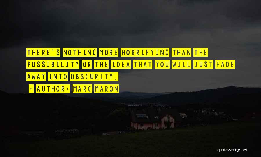 Marc Maron Quotes: There's Nothing More Horrifying Than The Possibility Or The Idea That You Will Just Fade Away Into Obscurity.