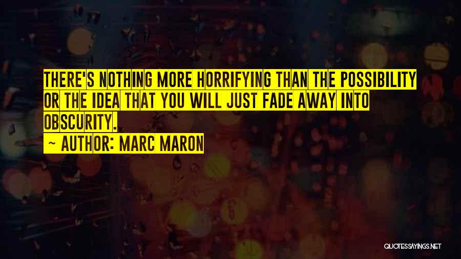 Marc Maron Quotes: There's Nothing More Horrifying Than The Possibility Or The Idea That You Will Just Fade Away Into Obscurity.