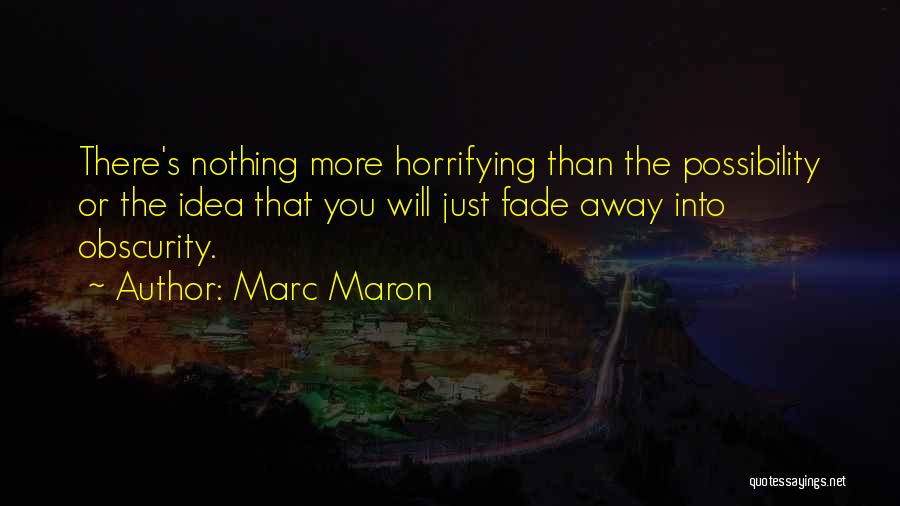 Marc Maron Quotes: There's Nothing More Horrifying Than The Possibility Or The Idea That You Will Just Fade Away Into Obscurity.