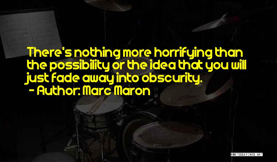 Marc Maron Quotes: There's Nothing More Horrifying Than The Possibility Or The Idea That You Will Just Fade Away Into Obscurity.