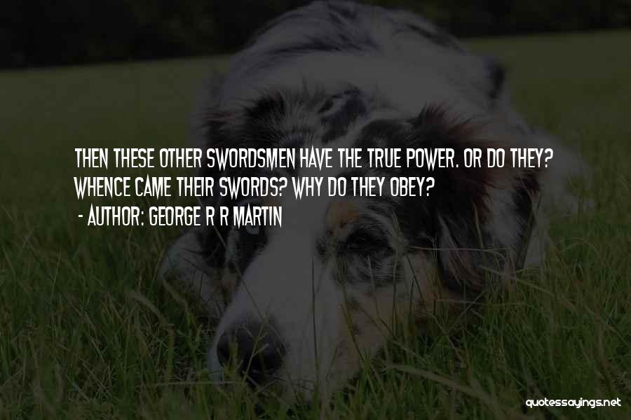 George R R Martin Quotes: Then These Other Swordsmen Have The True Power. Or Do They? Whence Came Their Swords? Why Do They Obey?