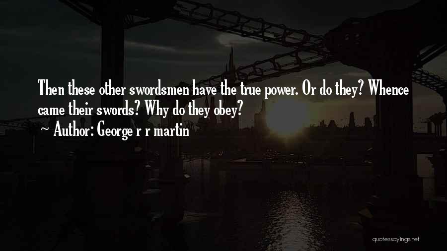 George R R Martin Quotes: Then These Other Swordsmen Have The True Power. Or Do They? Whence Came Their Swords? Why Do They Obey?