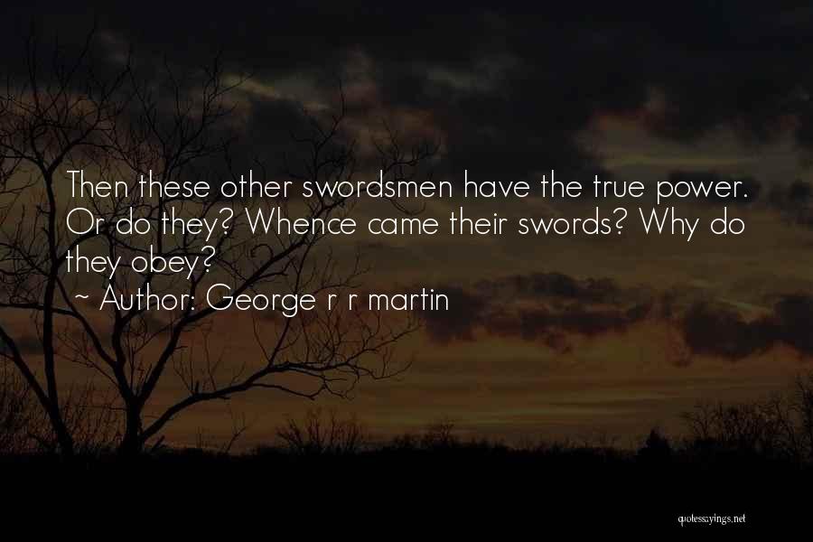 George R R Martin Quotes: Then These Other Swordsmen Have The True Power. Or Do They? Whence Came Their Swords? Why Do They Obey?