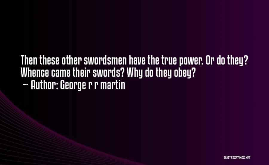 George R R Martin Quotes: Then These Other Swordsmen Have The True Power. Or Do They? Whence Came Their Swords? Why Do They Obey?
