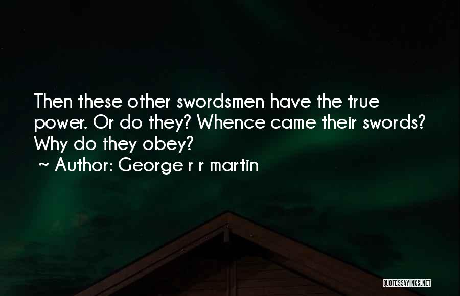 George R R Martin Quotes: Then These Other Swordsmen Have The True Power. Or Do They? Whence Came Their Swords? Why Do They Obey?