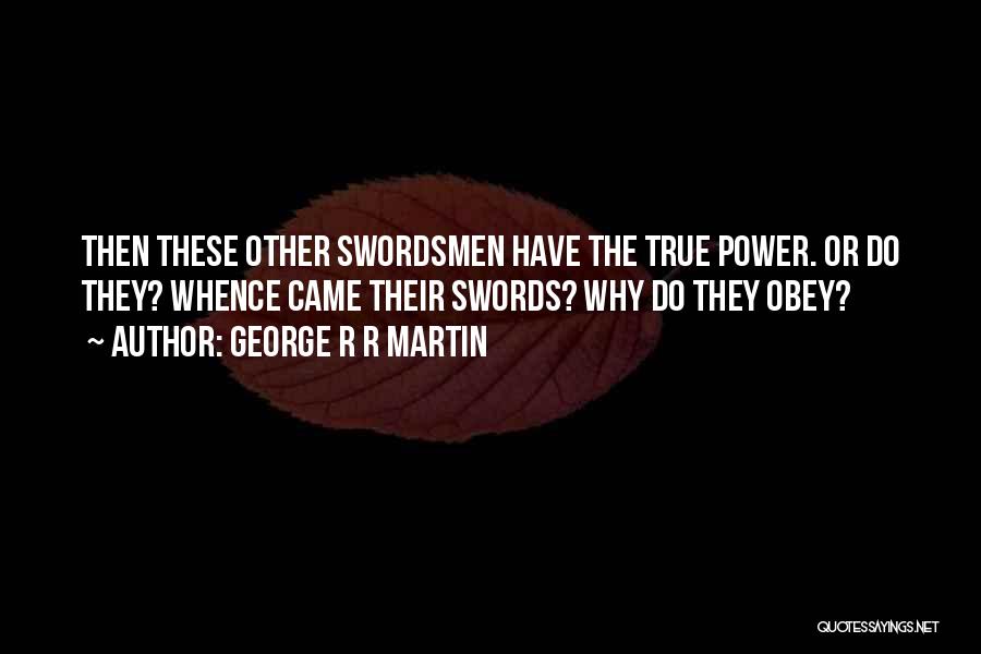 George R R Martin Quotes: Then These Other Swordsmen Have The True Power. Or Do They? Whence Came Their Swords? Why Do They Obey?