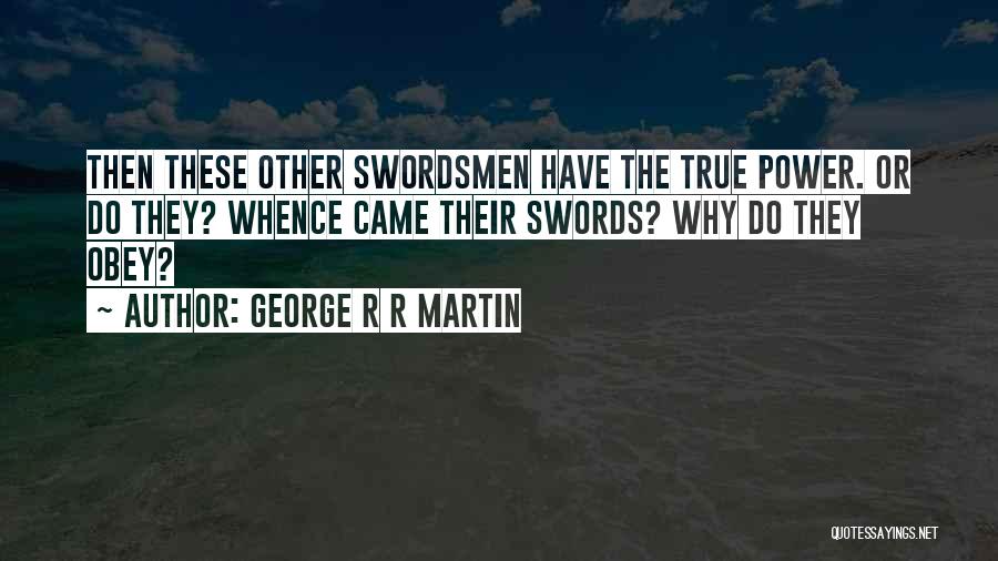 George R R Martin Quotes: Then These Other Swordsmen Have The True Power. Or Do They? Whence Came Their Swords? Why Do They Obey?