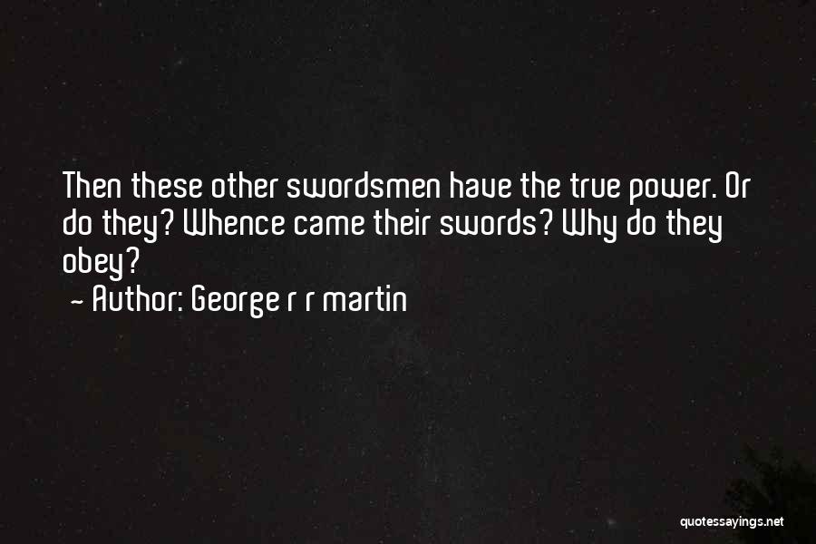 George R R Martin Quotes: Then These Other Swordsmen Have The True Power. Or Do They? Whence Came Their Swords? Why Do They Obey?