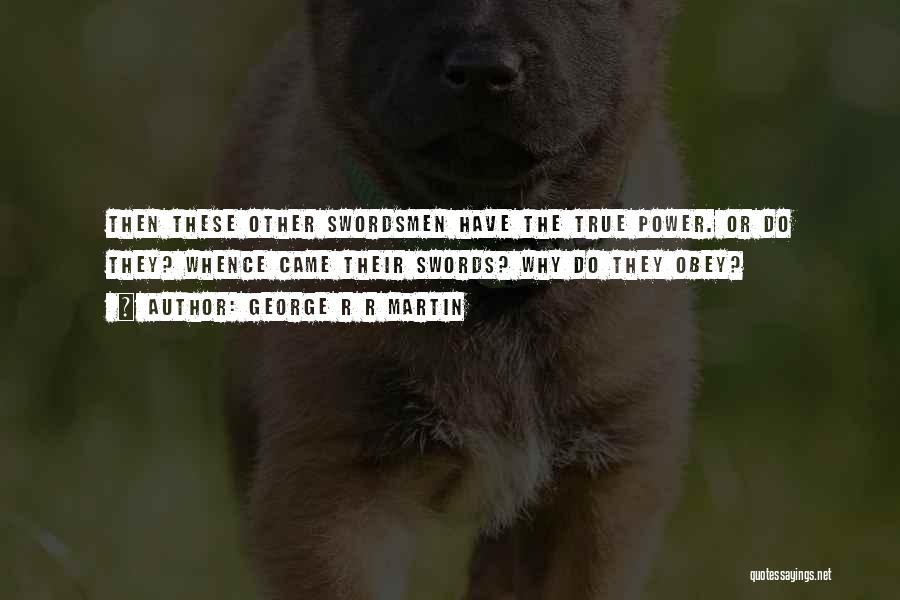 George R R Martin Quotes: Then These Other Swordsmen Have The True Power. Or Do They? Whence Came Their Swords? Why Do They Obey?