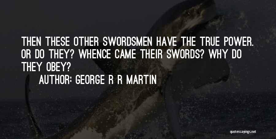 George R R Martin Quotes: Then These Other Swordsmen Have The True Power. Or Do They? Whence Came Their Swords? Why Do They Obey?