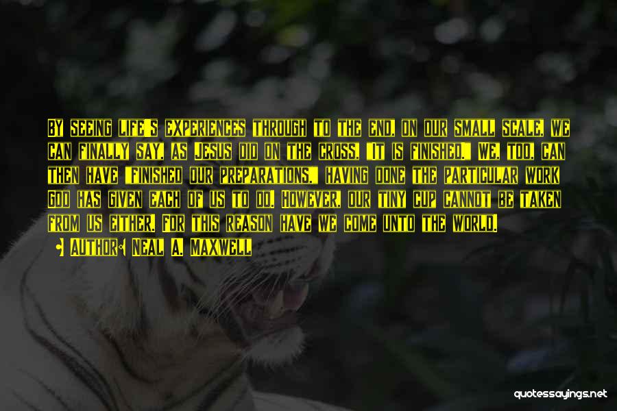 Neal A. Maxwell Quotes: By Seeing Life's Experiences Through To The End, On Our Small Scale, We Can Finally Say, As Jesus Did On