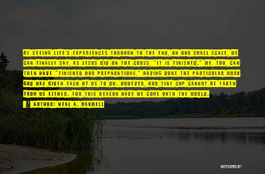 Neal A. Maxwell Quotes: By Seeing Life's Experiences Through To The End, On Our Small Scale, We Can Finally Say, As Jesus Did On