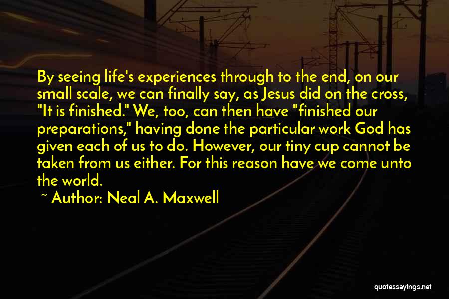 Neal A. Maxwell Quotes: By Seeing Life's Experiences Through To The End, On Our Small Scale, We Can Finally Say, As Jesus Did On