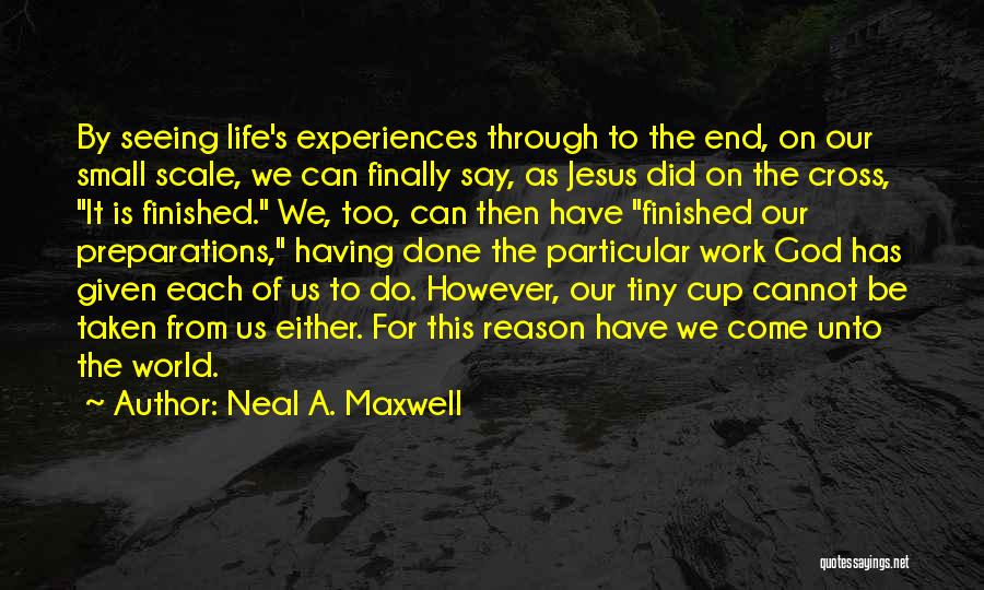 Neal A. Maxwell Quotes: By Seeing Life's Experiences Through To The End, On Our Small Scale, We Can Finally Say, As Jesus Did On