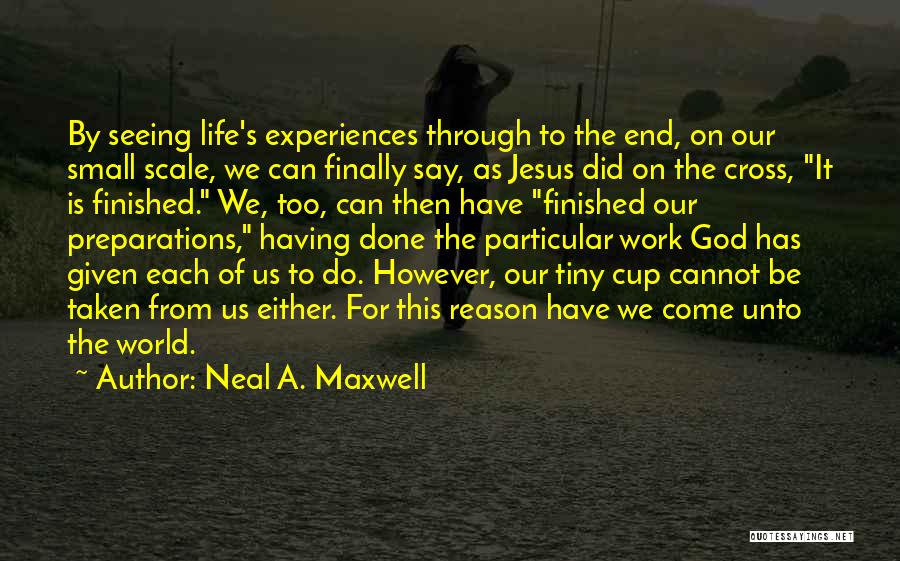 Neal A. Maxwell Quotes: By Seeing Life's Experiences Through To The End, On Our Small Scale, We Can Finally Say, As Jesus Did On
