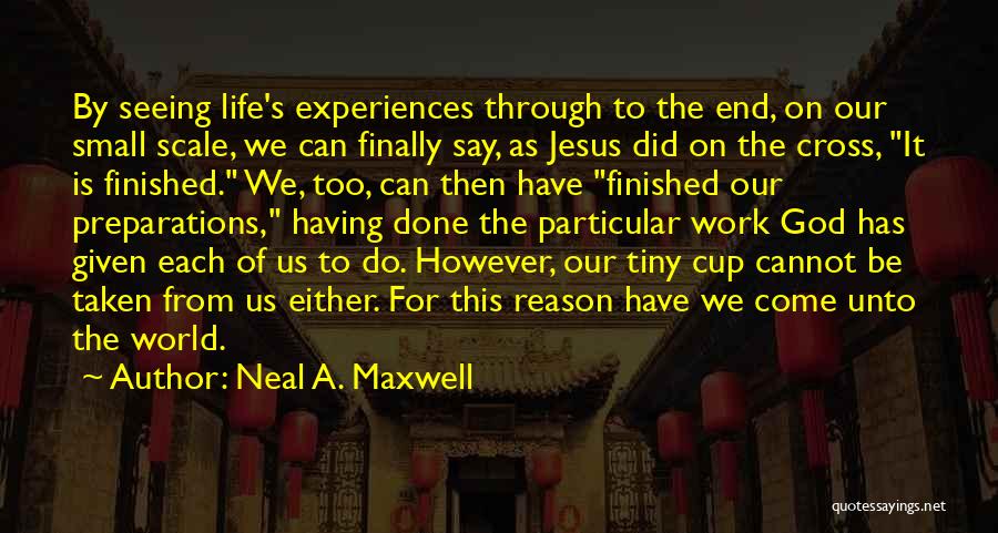 Neal A. Maxwell Quotes: By Seeing Life's Experiences Through To The End, On Our Small Scale, We Can Finally Say, As Jesus Did On