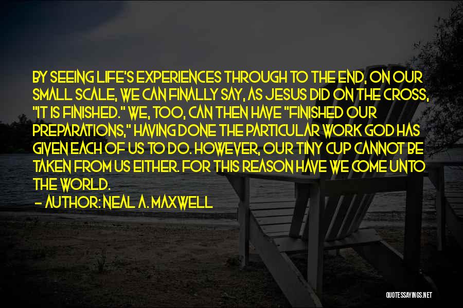 Neal A. Maxwell Quotes: By Seeing Life's Experiences Through To The End, On Our Small Scale, We Can Finally Say, As Jesus Did On