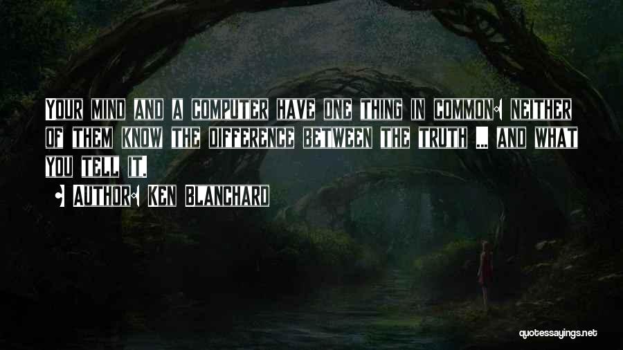 Ken Blanchard Quotes: Your Mind And A Computer Have One Thing In Common: Neither Of Them Know The Difference Between The Truth ...