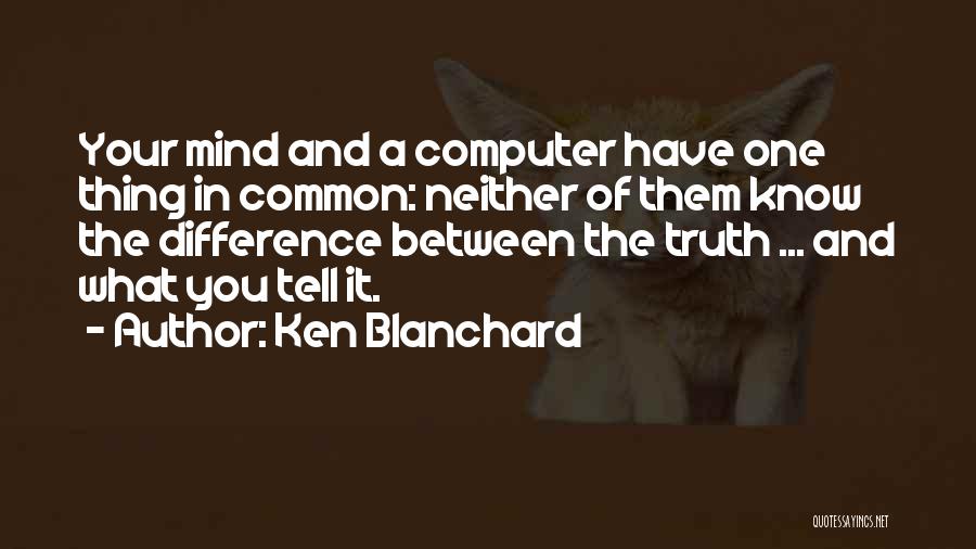 Ken Blanchard Quotes: Your Mind And A Computer Have One Thing In Common: Neither Of Them Know The Difference Between The Truth ...
