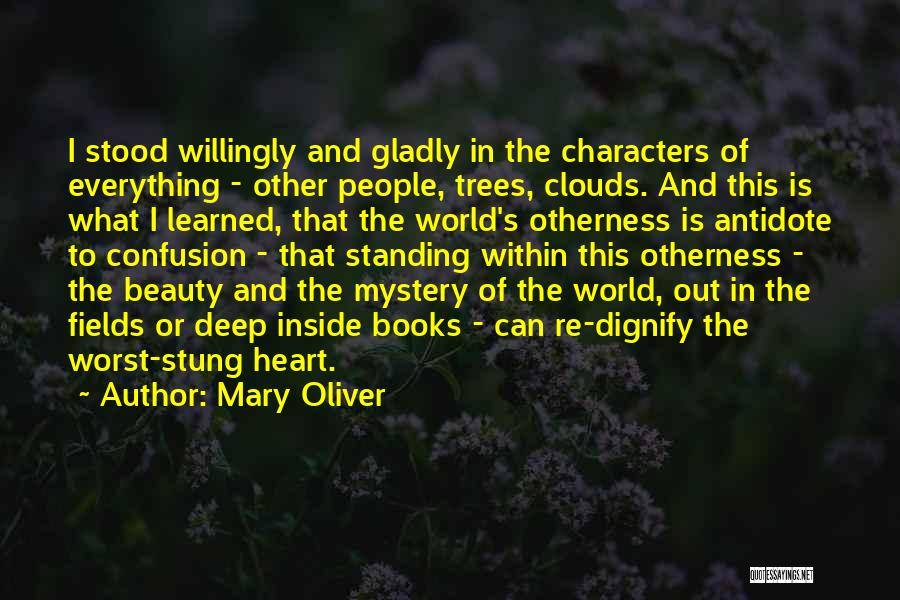 Mary Oliver Quotes: I Stood Willingly And Gladly In The Characters Of Everything - Other People, Trees, Clouds. And This Is What I