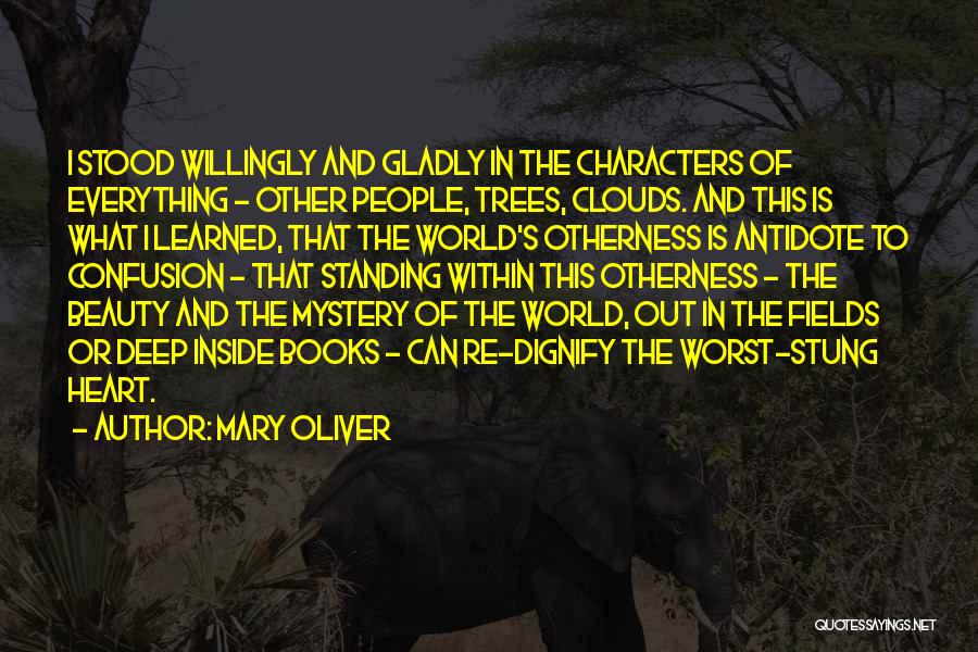 Mary Oliver Quotes: I Stood Willingly And Gladly In The Characters Of Everything - Other People, Trees, Clouds. And This Is What I