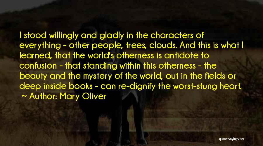 Mary Oliver Quotes: I Stood Willingly And Gladly In The Characters Of Everything - Other People, Trees, Clouds. And This Is What I