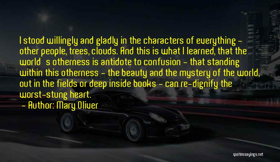 Mary Oliver Quotes: I Stood Willingly And Gladly In The Characters Of Everything - Other People, Trees, Clouds. And This Is What I