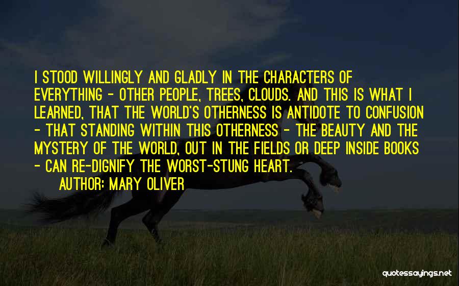 Mary Oliver Quotes: I Stood Willingly And Gladly In The Characters Of Everything - Other People, Trees, Clouds. And This Is What I