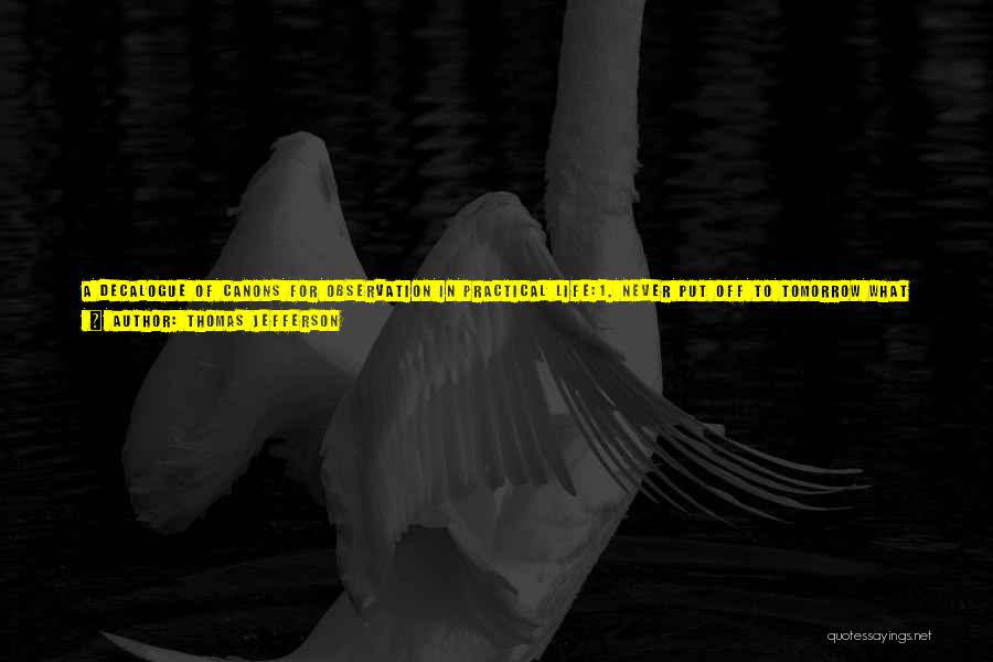 Thomas Jefferson Quotes: A Decalogue Of Canons For Observation In Practical Life:1. Never Put Off To Tomorrow What You Can Do To-day.2. Never