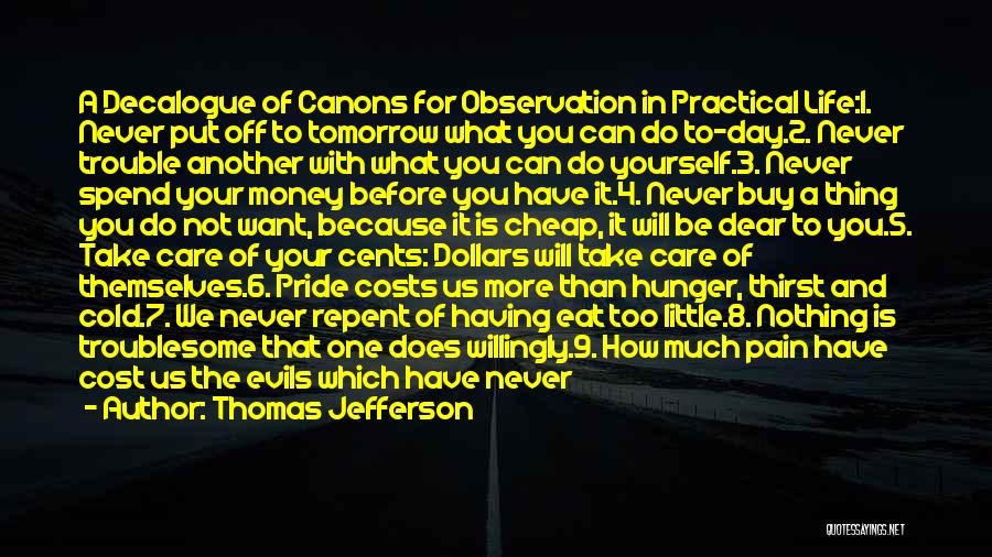 Thomas Jefferson Quotes: A Decalogue Of Canons For Observation In Practical Life:1. Never Put Off To Tomorrow What You Can Do To-day.2. Never