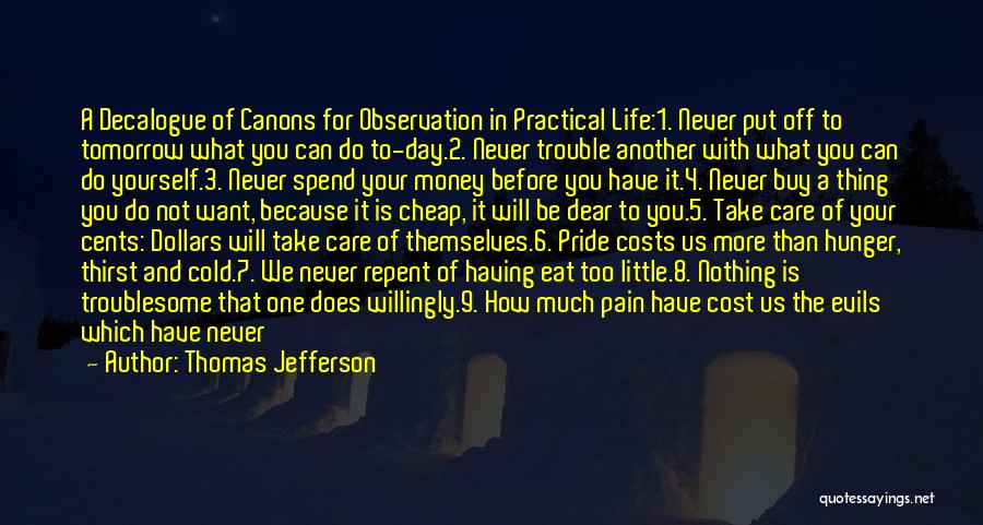 Thomas Jefferson Quotes: A Decalogue Of Canons For Observation In Practical Life:1. Never Put Off To Tomorrow What You Can Do To-day.2. Never