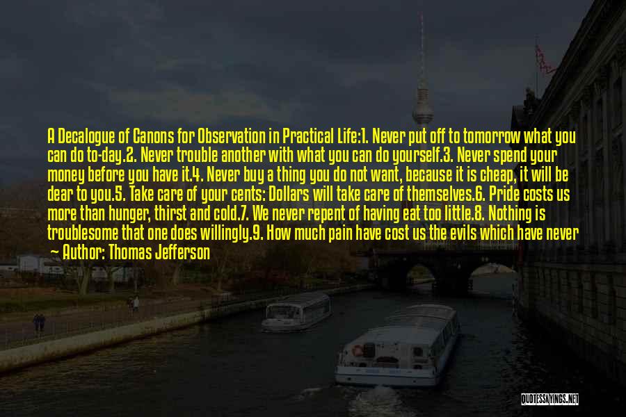 Thomas Jefferson Quotes: A Decalogue Of Canons For Observation In Practical Life:1. Never Put Off To Tomorrow What You Can Do To-day.2. Never