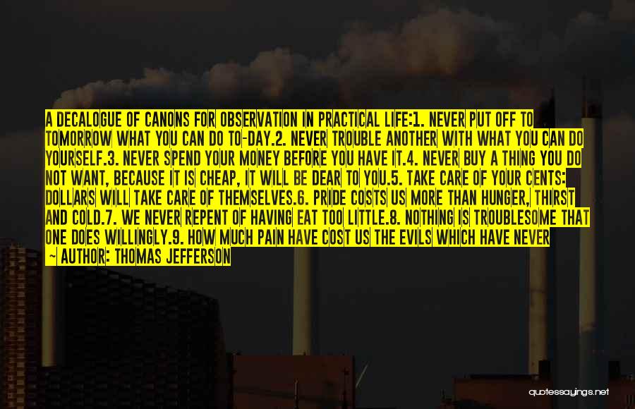 Thomas Jefferson Quotes: A Decalogue Of Canons For Observation In Practical Life:1. Never Put Off To Tomorrow What You Can Do To-day.2. Never