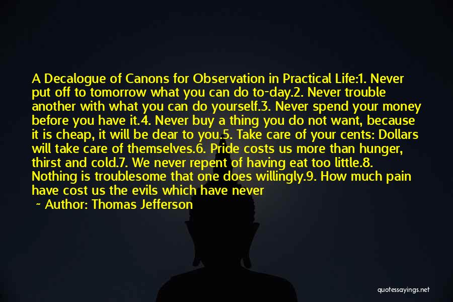 Thomas Jefferson Quotes: A Decalogue Of Canons For Observation In Practical Life:1. Never Put Off To Tomorrow What You Can Do To-day.2. Never