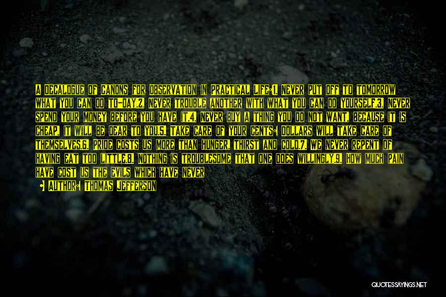 Thomas Jefferson Quotes: A Decalogue Of Canons For Observation In Practical Life:1. Never Put Off To Tomorrow What You Can Do To-day.2. Never