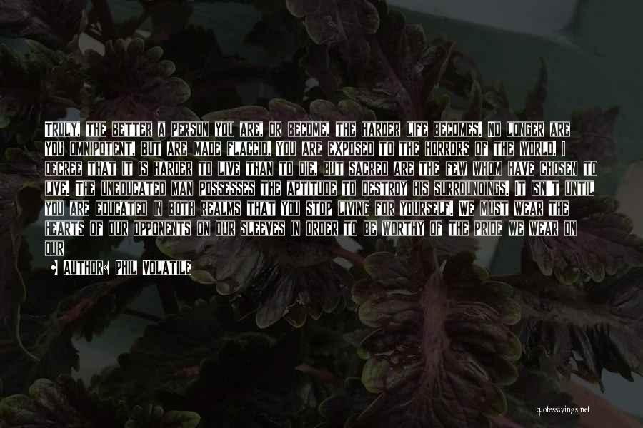 Phil Volatile Quotes: Truly, The Better A Person You Are, Or Become, The Harder Life Becomes. No Longer Are You Omnipotent, But Are