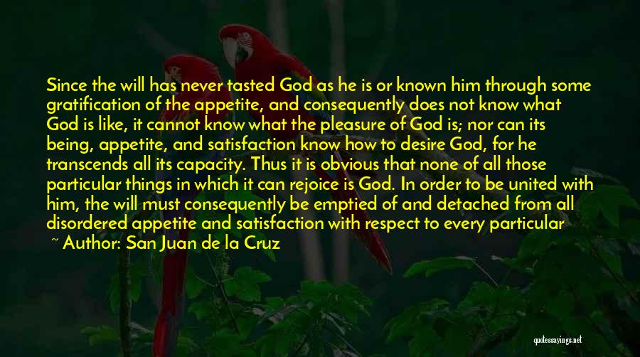 San Juan De La Cruz Quotes: Since The Will Has Never Tasted God As He Is Or Known Him Through Some Gratification Of The Appetite, And