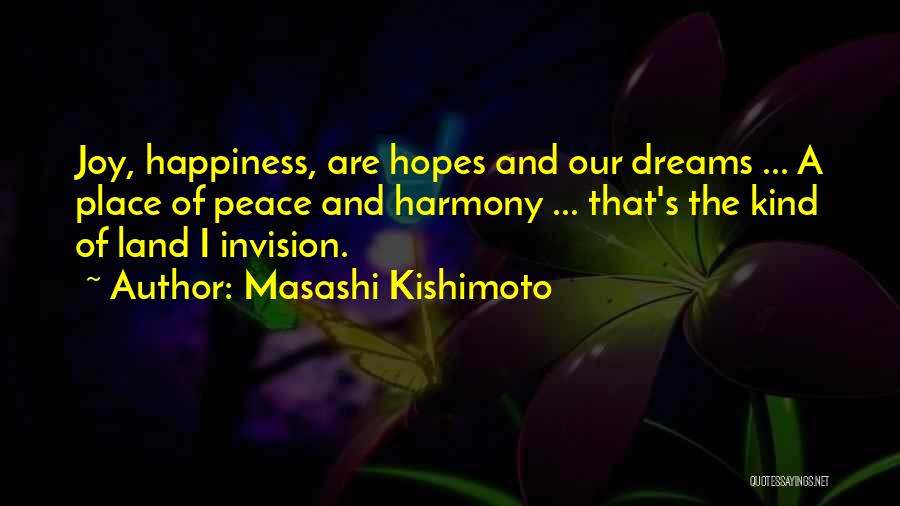 Masashi Kishimoto Quotes: Joy, Happiness, Are Hopes And Our Dreams ... A Place Of Peace And Harmony ... That's The Kind Of Land